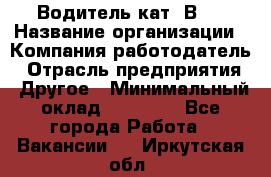 Водитель кат."ВCE › Название организации ­ Компания-работодатель › Отрасль предприятия ­ Другое › Минимальный оклад ­ 20 000 - Все города Работа » Вакансии   . Иркутская обл.